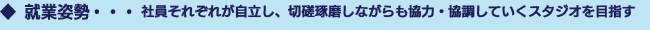 就業姿勢・・・社員がそれぞれ自立し、切磋琢磨しながらも協力・協調していくスタジオを目指す