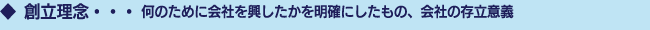 創立理念・・・何のために会社を興したかを明確にしたもの、会社の存立意義